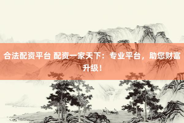 合法配资平台 配资一家天下：专业平台，助您财富升级！