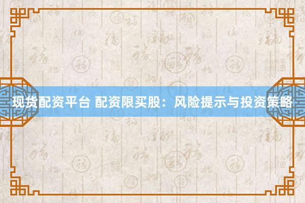 现货配资平台 配资限买股：风险提示与投资策略