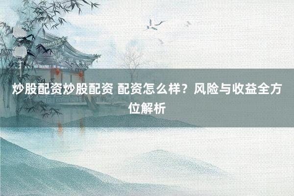 炒股配资炒股配资 配资怎么样？风险与收益全方位解析