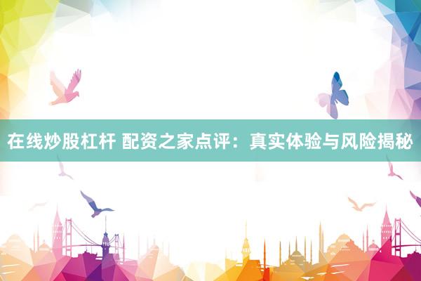 在线炒股杠杆 配资之家点评：真实体验与风险揭秘