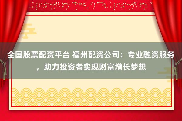 全国股票配资平台 福州配资公司：专业融资服务，助力投资者实现财富增长梦想