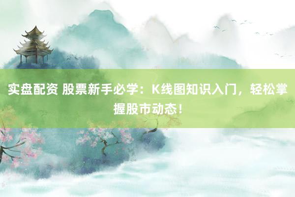 实盘配资 股票新手必学：K线图知识入门，轻松掌握股市动态！