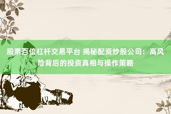 股票百倍杠杆交易平台 揭秘配资炒股公司：高风险背后的投资真相与操作策略