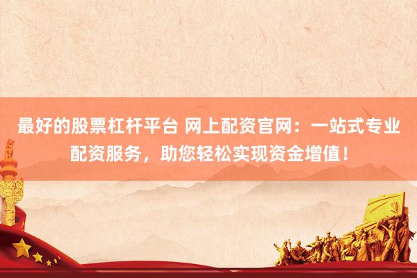 最好的股票杠杆平台 网上配资官网：一站式专业配资服务，助您轻松实现资金增值！