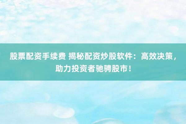 股票配资手续费 揭秘配资炒股软件：高效决策，助力投资者驰骋股市！