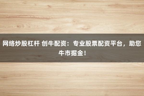 网络炒股杠杆 创牛配资：专业股票配资平台，助您牛市掘金！