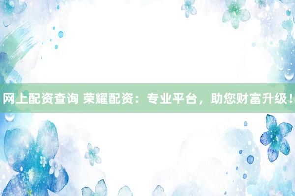 网上配资查询 荣耀配资：专业平台，助您财富升级！