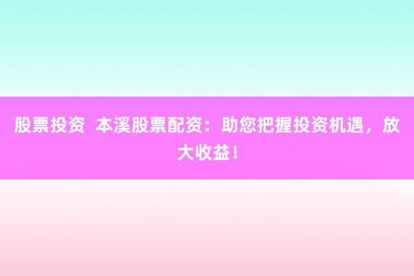 股票投资  本溪股票配资：助您把握投资机遇，放大收益！