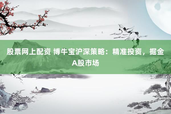 股票网上配资 博牛宝沪深策略：精准投资，掘金A股市场