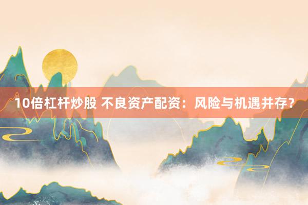 10倍杠杆炒股 不良资产配资：风险与机遇并存？