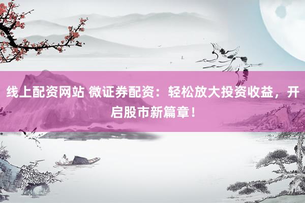 线上配资网站 微证券配资：轻松放大投资收益，开启股市新篇章！