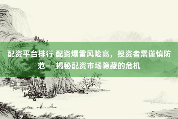 配资平台排行 配资爆雷风险高，投资者需谨慎防范——揭秘配资市场隐藏的危机