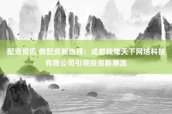 配资资讯 微配资新选择：成都钱隆天下网络科技有限公司引领投资新潮流