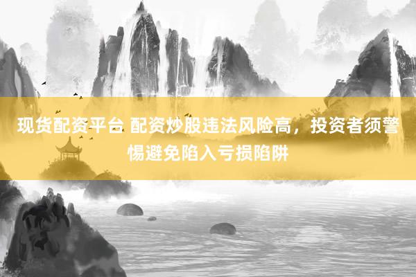 现货配资平台 配资炒股违法风险高，投资者须警惕避免陷入亏损陷阱