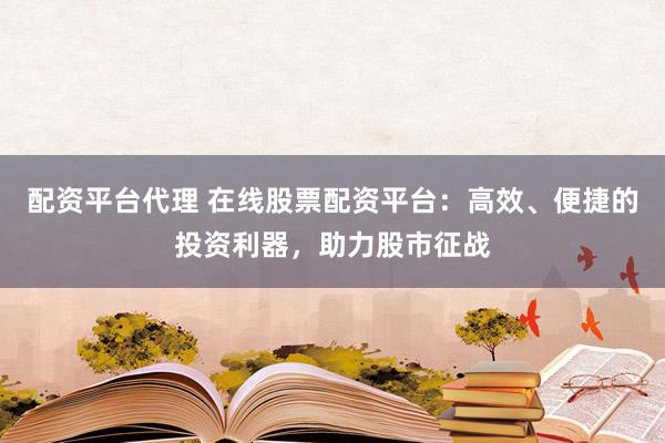 配资平台代理 在线股票配资平台：高效、便捷的投资利器，助力股市征战