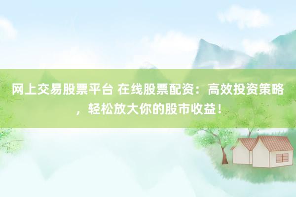 网上交易股票平台 在线股票配资：高效投资策略，轻松放大你的股市收益！