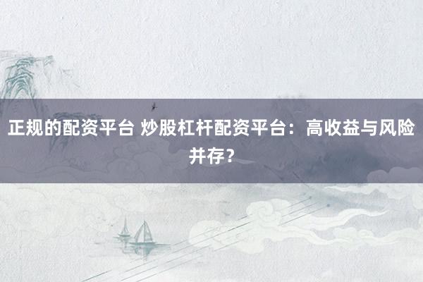 正规的配资平台 炒股杠杆配资平台：高收益与风险并存？