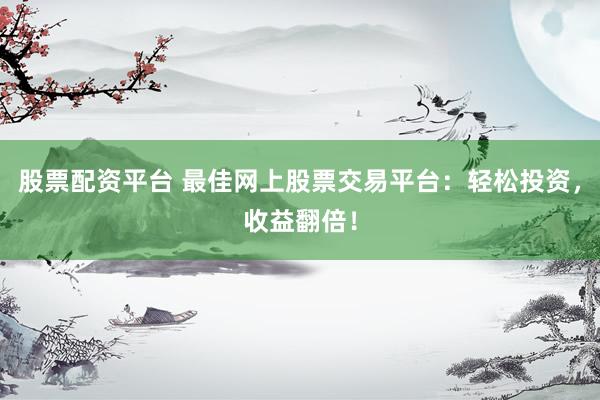 股票配资平台 最佳网上股票交易平台：轻松投资，收益翻倍！