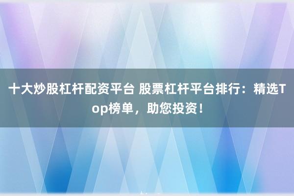 十大炒股杠杆配资平台 股票杠杆平台排行：精选Top榜单，助您投资！