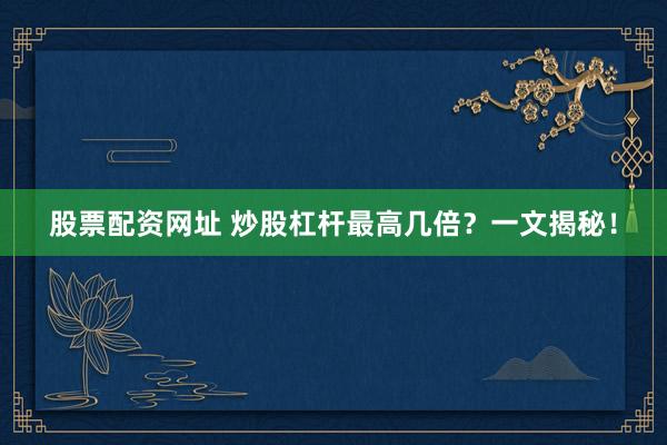 股票配资网址 炒股杠杆最高几倍？一文揭秘！