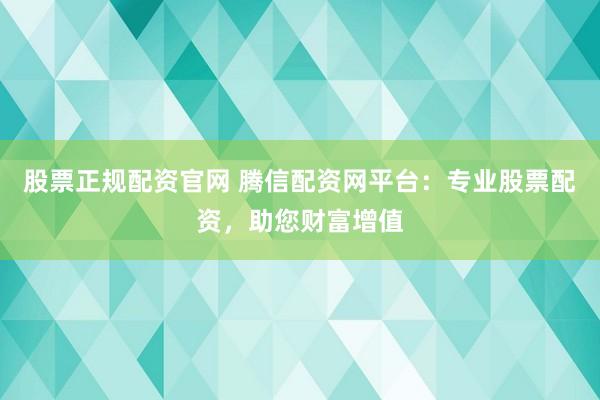 股票正规配资官网 腾信配资网平台：专业股票配资，助您财富增值