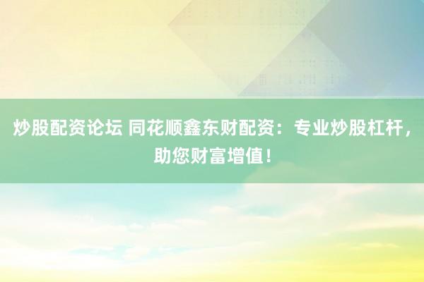 炒股配资论坛 同花顺鑫东财配资：专业炒股杠杆，助您财富增值！