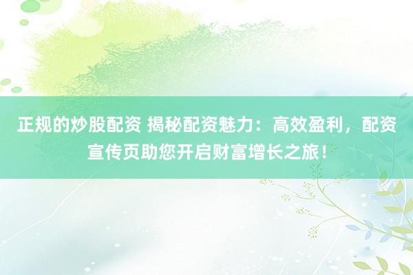 正规的炒股配资 揭秘配资魅力：高效盈利，配资宣传页助您开启财富增长之旅！