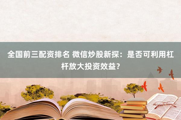 全国前三配资排名 微信炒股新探：是否可利用杠杆放大投资效益？