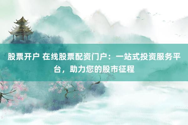 股票开户 在线股票配资门户：一站式投资服务平台，助力您的股市征程
