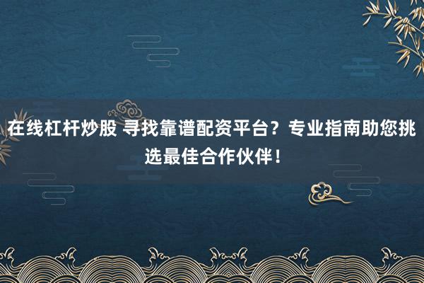在线杠杆炒股 寻找靠谱配资平台？专业指南助您挑选最佳合作伙伴！