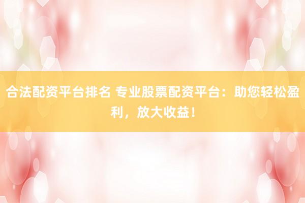合法配资平台排名 专业股票配资平台：助您轻松盈利，放大收益！