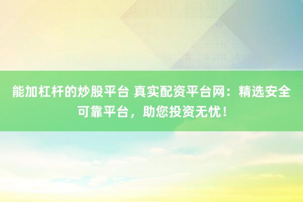 能加杠杆的炒股平台 真实配资平台网：精选安全可靠平台，助您投资无忧！