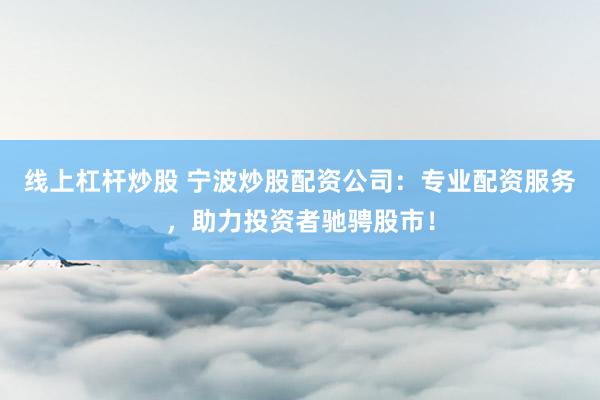 线上杠杆炒股 宁波炒股配资公司：专业配资服务，助力投资者驰骋股市！