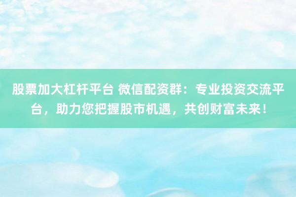 股票加大杠杆平台 微信配资群：专业投资交流平台，助力您把握股市机遇，共创财富未来！