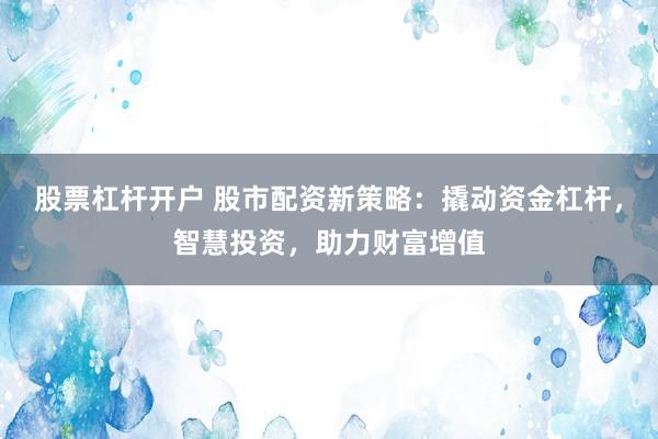 股票杠杆开户 股市配资新策略：撬动资金杠杆，智慧投资，助力财富增值