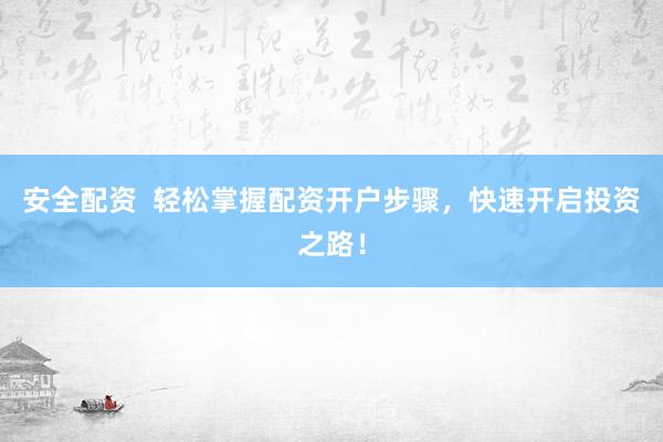 安全配资  轻松掌握配资开户步骤，快速开启投资之路！