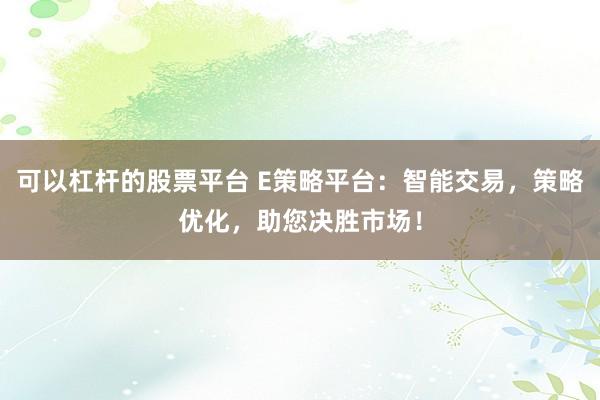 可以杠杆的股票平台 E策略平台：智能交易，策略优化，助您决胜市场！