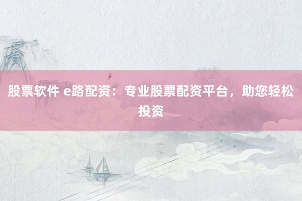 股票软件 e路配资：专业股票配资平台，助您轻松投资