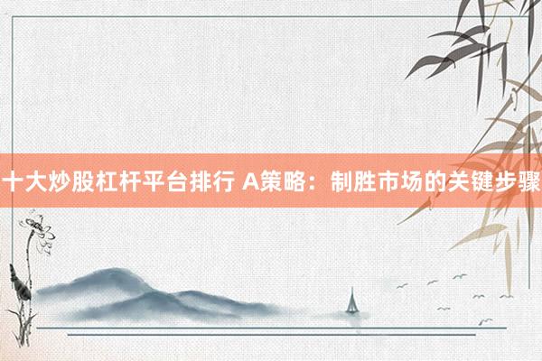 十大炒股杠杆平台排行 A策略：制胜市场的关键步骤