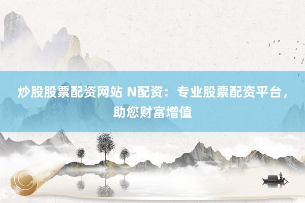 炒股股票配资网站 N配资：专业股票配资平台，助您财富增值