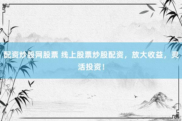 配资炒股网股票 线上股票炒股配资，放大收益，灵活投资！