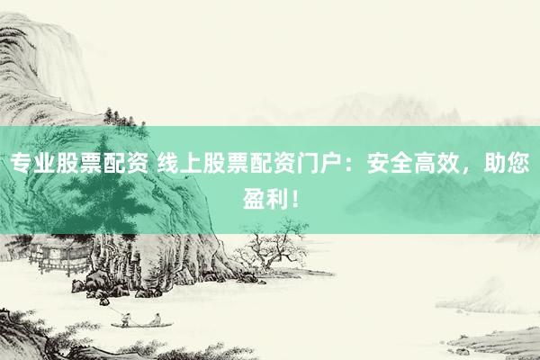 专业股票配资 线上股票配资门户：安全高效，助您盈利！