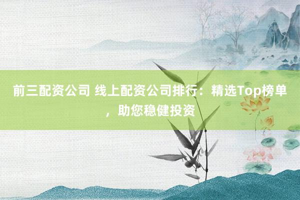 前三配资公司 线上配资公司排行：精选Top榜单，助您稳健投资