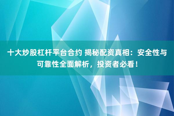 十大炒股杠杆平台合约 揭秘配资真相：安全性与可靠性全面解析，投资者必看！
