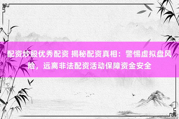配资炒股优秀配资 揭秘配资真相：警惕虚拟盘风险，远离非法配资活动保障资金安全