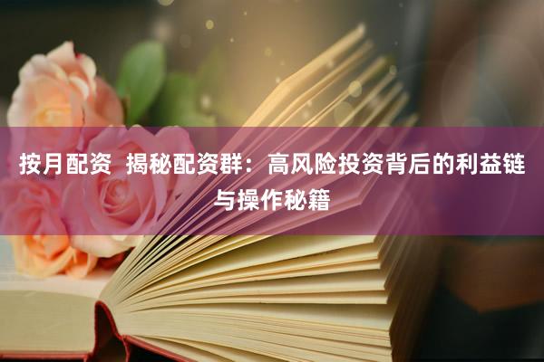 按月配资  揭秘配资群：高风险投资背后的利益链与操作秘籍
