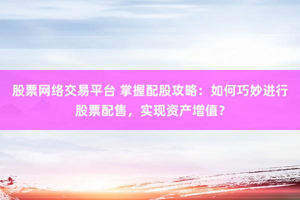 股票网络交易平台 掌握配股攻略：如何巧妙进行股票配售，实现资产增值？