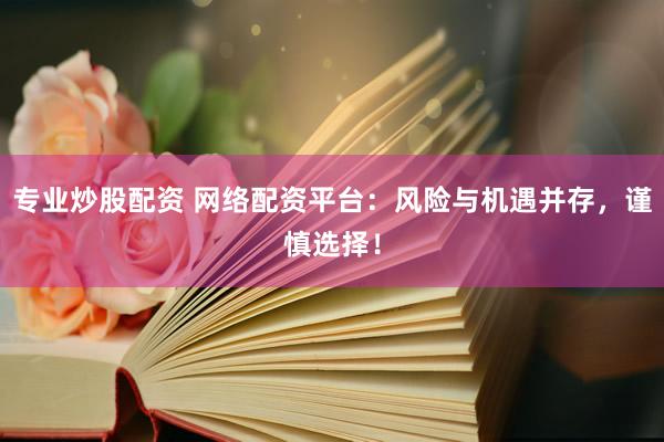 专业炒股配资 网络配资平台：风险与机遇并存，谨慎选择！