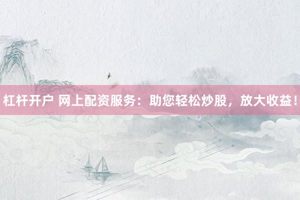 杠杆开户 网上配资服务：助您轻松炒股，放大收益！