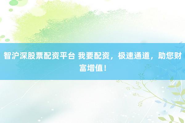 智沪深股票配资平台 我要配资，极速通道，助您财富增值！